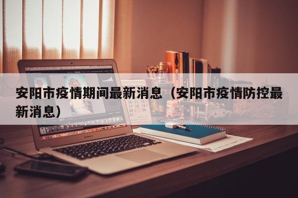 安阳市疫情期间最新消息（安阳市疫情防控最新消息）