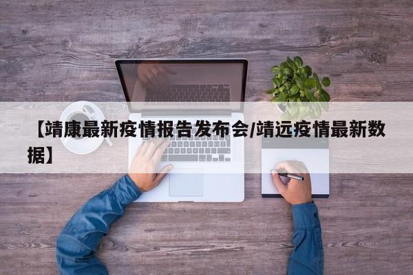 【靖康最新疫情报告发布会／靖远疫情最新数据】