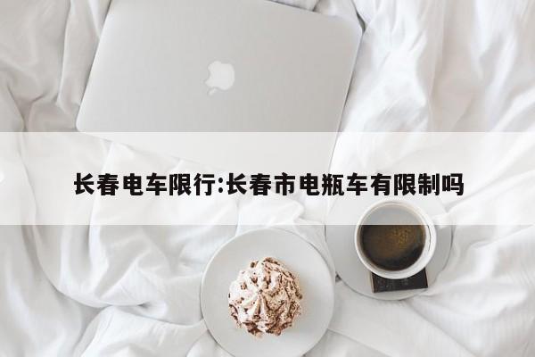 长春电车限行：长春市电瓶车有限制吗