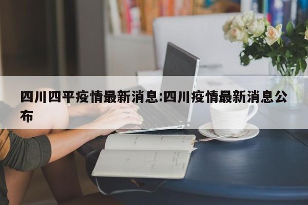 四川四平疫情最新消息：四川疫情最新消息公布