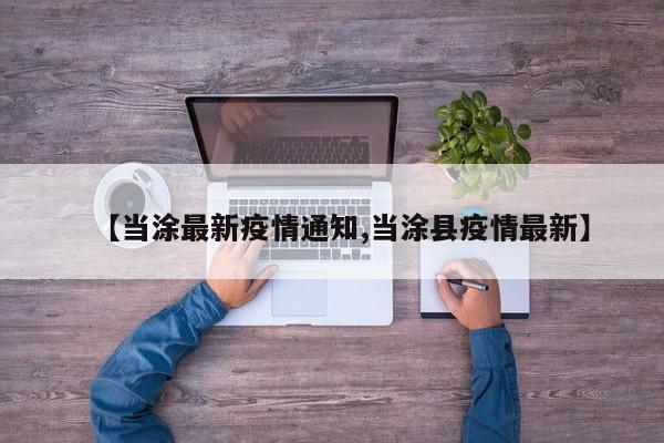【当涂最新疫情通知,当涂县疫情最新】