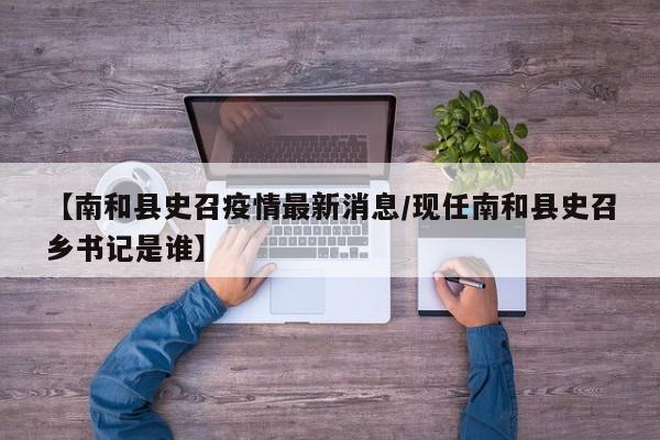 【南和县史召疫情最新消息／现任南和县史召乡书记是谁】
