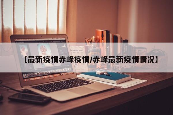 【最新疫情赤峰疫情／赤峰最新疫情情况】