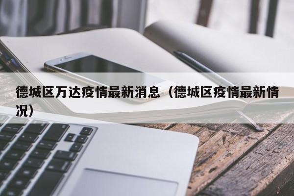 德城区万达疫情最新消息（德城区疫情最新情况）