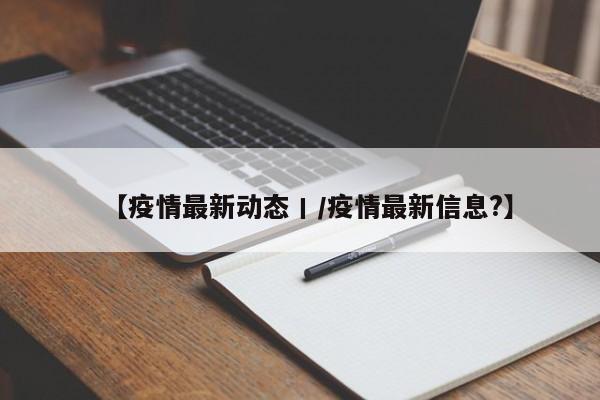 【疫情最新动态丨／疫情最新信息？】