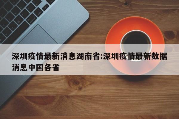 深圳疫情最新消息湖南省：深圳疫情最新数据消息中国各省