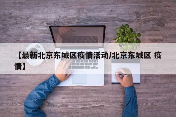 【最新北京东城区疫情活动／北京东城区 疫情】
