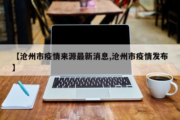 【沧州市疫情来源最新消息,沧州市疫情发布】