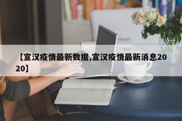 【宣汉疫情最新数据,宣汉疫情最新消息2020】