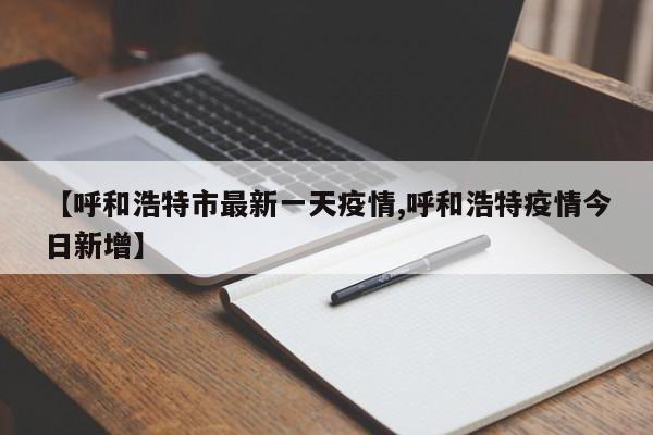 【呼和浩特市最新一天疫情,呼和浩特疫情今日新增】