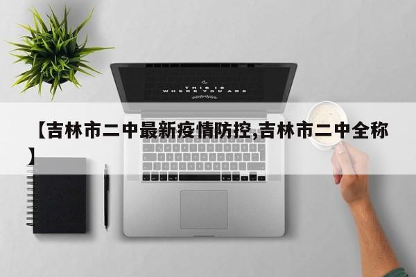 【吉林市二中最新疫情防控,吉林市二中全称】