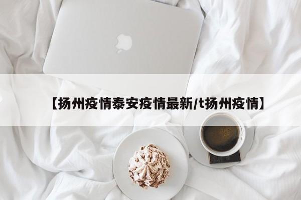 【扬州疫情泰安疫情最新／t扬州疫情】