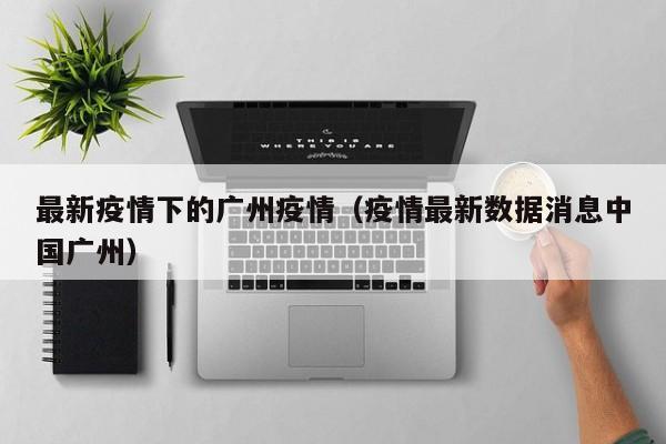 最新疫情下的广州疫情（疫情最新数据消息中国广州）