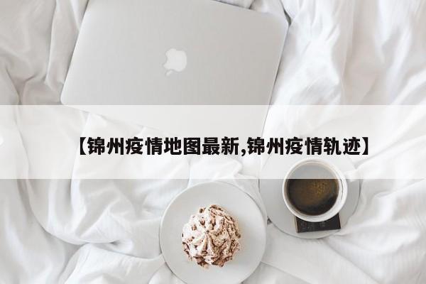 【锦州疫情地图最新,锦州疫情轨迹】