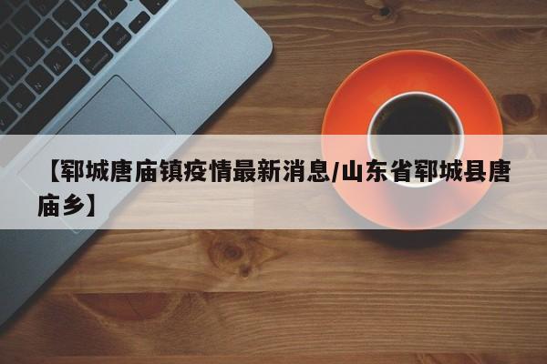 【郓城唐庙镇疫情最新消息／山东省郓城县唐庙乡】