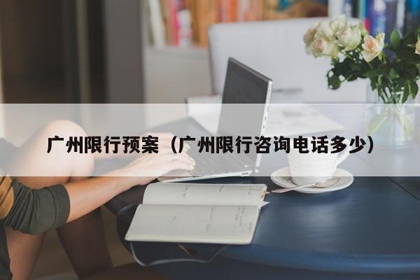 广州限行预案（广州限行咨询电话多少）