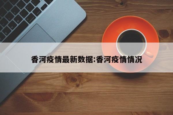 香河疫情最新数据：香河疫情情况