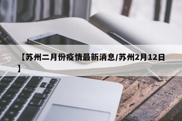 【苏州二月份疫情最新消息／苏州2月12日】