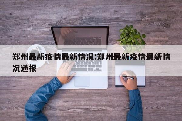 郑州最新疫情最新情况：郑州最新疫情最新情况通报