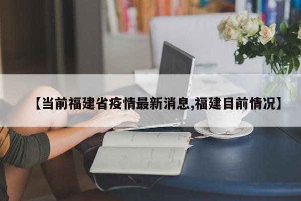 【当前福建省疫情最新消息,福建目前情况】