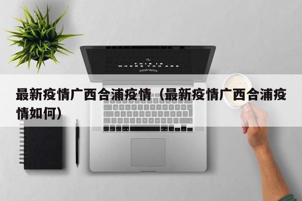 最新疫情广西合浦疫情（最新疫情广西合浦疫情如何）