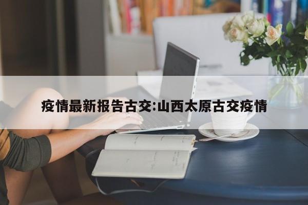 疫情最新报告古交：山西太原古交疫情
