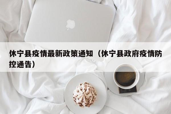 休宁县疫情最新政策通知（休宁县政府疫情防控通告）