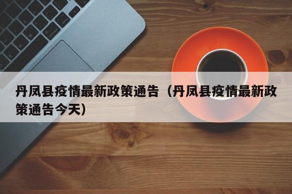 丹凤县疫情最新政策通告（丹凤县疫情最新政策通告今天）
