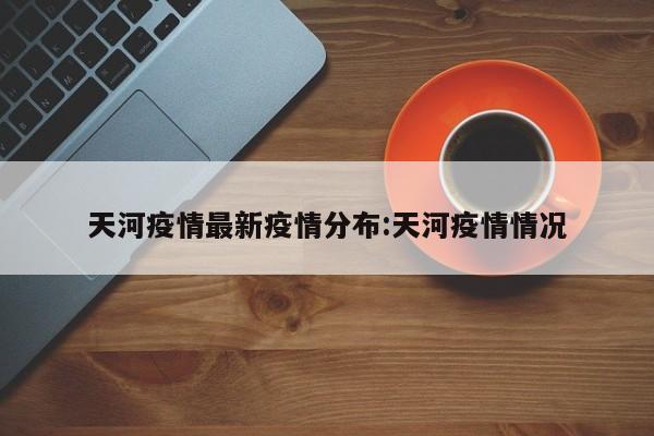 天河疫情最新疫情分布：天河疫情情况