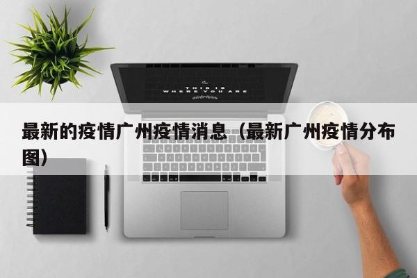 最新的疫情广州疫情消息（最新广州疫情分布图）