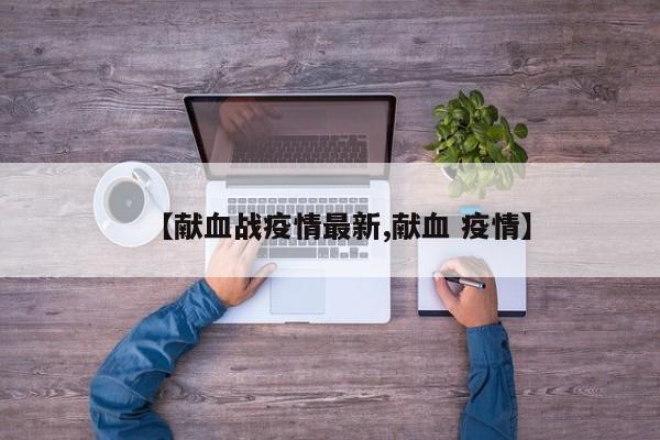 【献血战疫情最新,献血 疫情】