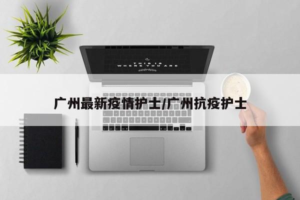广州最新疫情护士／广州抗疫护士