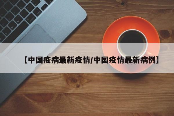 【中国疫病最新疫情／中国疫情最新病例】