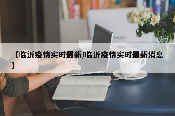 【临沂疫情实时最新／临沂疫情实时最新消息】