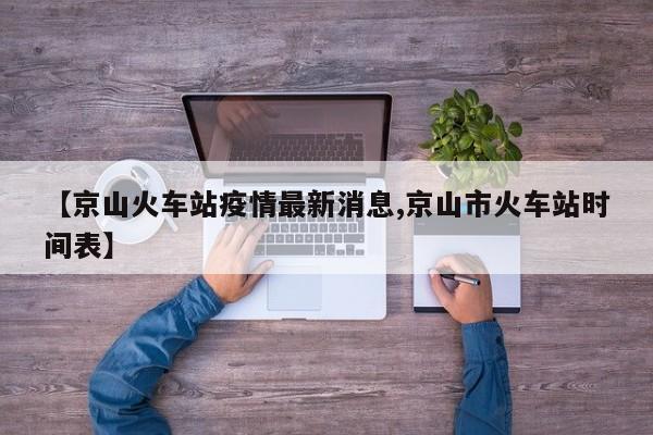 【京山火车站疫情最新消息,京山市火车站时间表】