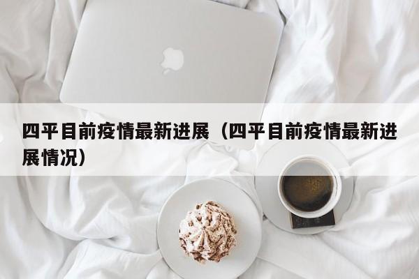 四平目前疫情最新进展（四平目前疫情最新进展情况）
