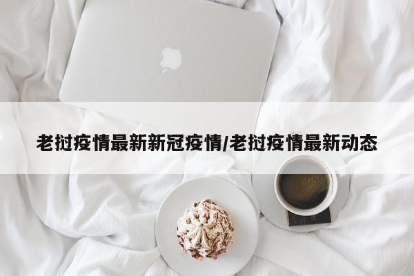 老挝疫情最新新冠疫情／老挝疫情最新动态