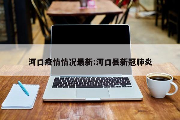 河口疫情情况最新：河口县新冠肺炎