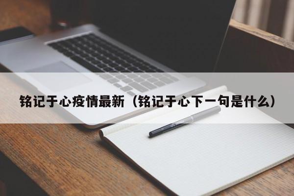 铭记于心疫情最新（铭记于心下一句是什么）