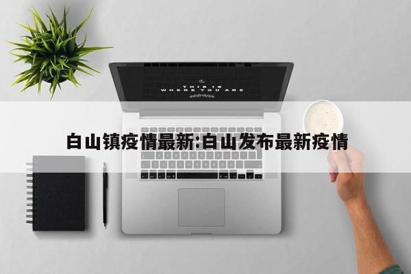 白山镇疫情最新：白山发布最新疫情