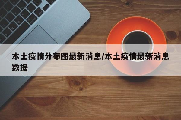 本土疫情分布图最新消息／本土疫情最新消息数据
