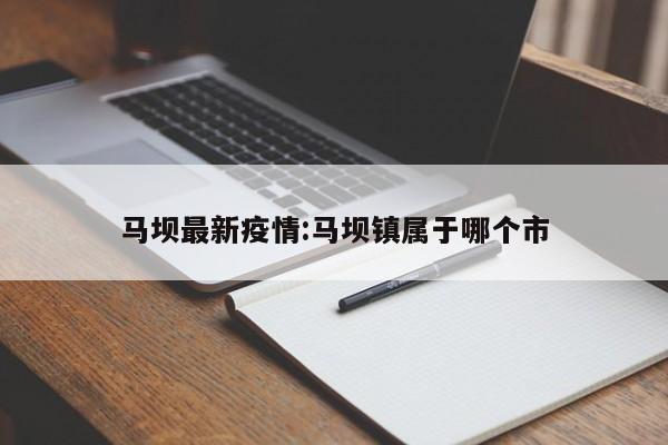 马坝最新疫情：马坝镇属于哪个市