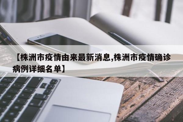 【株洲市疫情由来最新消息,株洲市疫情确诊病例详细名单】