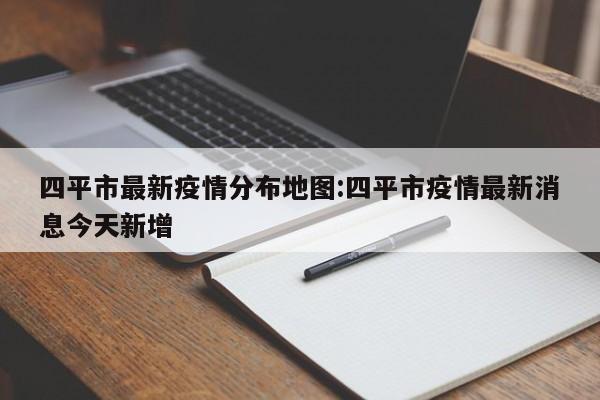 四平市最新疫情分布地图：四平市疫情最新消息今天新增