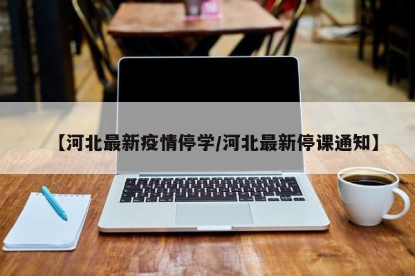 【河北最新疫情停学／河北最新停课通知】