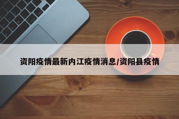 资阳疫情最新内江疫情消息／资阳县疫情
