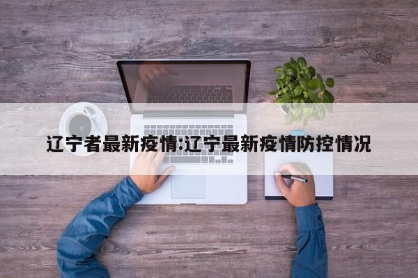 辽宁者最新疫情：辽宁最新疫情防控情况