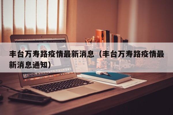 丰台万寿路疫情最新消息（丰台万寿路疫情最新消息通知）