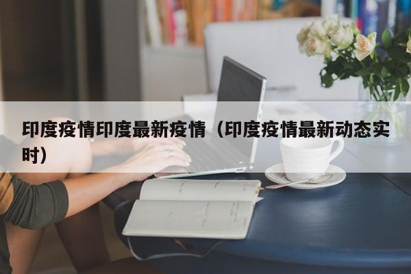印度疫情印度最新疫情（印度疫情最新动态实时）