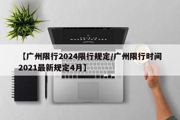 【广州限行2024限行规定／广州限行时间2021最新规定4月】